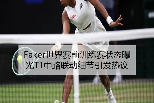 Faker世界赛前训练赛状态曝光T1中路联动细节引发热议